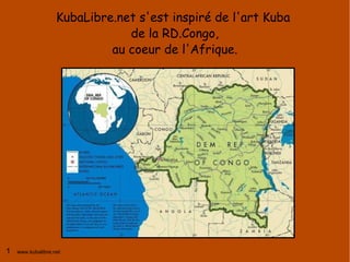 KubaLibre.net s'est inspiré de l'art Kuba
                               de la RD.Congo,
                            au coeur de l'Afrique.




1   www.kubalibre.net
 