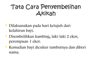 Tata Cara Penyembelihan
Akikah
• Dilaksanakan pada hari ketujuh dari
kelahiran bayi.
• Disembelihkan kambing, laki-laki 2 ekor,
perempuan 1 ekor.
• Kemudian bayi dicukur rambutnya dan diberi
nama.

 