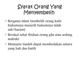 Syarat Orang Yang
Menyembelih
o

Bergama islam (sembelih orang kafir
hukumnya musyrik hukumnya tidak
sah/haram)
o Berakal sehat (bukan orang gila atau sedang
mabuk)
o Mumayiz (sudah dapat membedakan antara
yang hak dan batil)

 