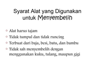 Syarat Alat yang Digunakan
untuk Menyembelih
o

Alat harus tajam
o Tidak tumpul dan tidak runcing
o Terbuat dari baja, besi, batu, dan bambu
o Tidak sah menyembelih dengan
menggunakan kuku, tulang, maupun gigi

 