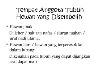 Tempat Anggota Tubuh
Hewan yang Disembelih
 Hewan

jinak :
Di leher / saluran nafas / sluran makan /
urat nadi utama.
 Hewan liar / hewan yang terperosok ke
dalam lubang:
Dikenakan pada tubuh yang dapat dijangkau
asal dapat mati

 