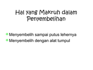 Hal yang Makruh dalam
Penyembelihan
 Menyembelih

sampai putus lehernya
 Menyembelih dengan alat tumpul

 