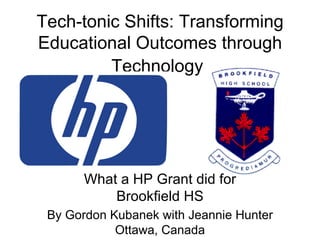 Tech-tonic Shifts: Transforming Educational Outcomes through Technology   What a HP Grant did for Brookfield HS By Gordon Kubanek with Jeannie Hunter Ottawa, Canada 