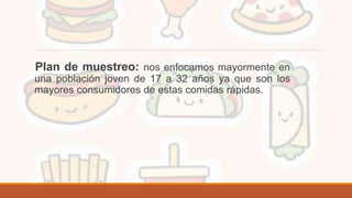 Plan de muestreo: nos enfocamos mayormente en
una población joven de 17 a 32 años ya que son los
mayores consumidores de estas comidas rápidas.
 