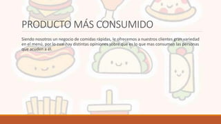 PRODUCTO MÁS CONSUMIDO
Siendo nosotros un negocio de comidas rápidas, le ofrecemos a nuestros clientes gran variedad
en el menú, por lo cual hay distintas opiniones sobre que es lo que mas consumen las personas
que acuden a él.
 