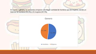 En cuanto a género, las encuestas arrojaron una mayor cantidad de hombres que de mujeres, siendo un
total de 56 hombres (52,3%) y 51 mujeres (47,7%).
 