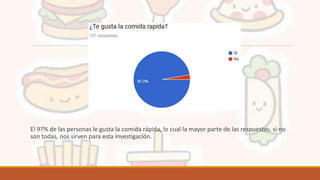 El 97% de las personas le gusta la comida rápida, lo cual la mayor parte de las respuestas, si no
son todas, nos sirven para esta investigación.
 