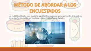 Los métodos utilizados para abordar a la población encuestada fueron por medio de la web, las
encuestas fueron envidas por medio de enlaces en plataformas digitales.
 