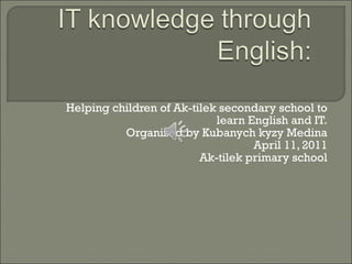 Helping children of Ak-tilek secondary school to learn English and IT. Organized by Kubanych kyzy Medina April 11, 2011 Ak-tilek primary school 