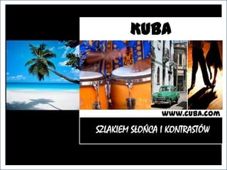 KUBA



                www.cuba.com

SZLAKIEM SŁOŃCA I KONTRASTÓW
 