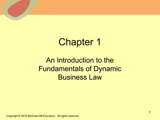 © 2013 The McGraw-Hill Companies, Inc. All rights reserved.
Chapter 1
An Introduction to the
Fundamentals of Dynamic
Business Law
1
Copyright © 2016 McGraw-Hill Education. All rights reserved.
 