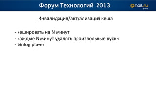 Инвалидация/актуализация кеша

- кешировать на N минут
- каждые N минут удалять произвольные куски
- binlog player
 