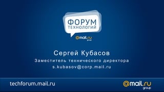 С е р ге й К у ба с о в
З аместител ь техническ ого д ирек тора
       s.kubasov@corp.mail.ru
 
