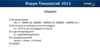 Шардинг

1) По диапазонам
     (#1: 1 – 99999, #2: 100000 – 199999, #3: 200000 – 299999, etc )
2) По остатку от деления на кол-во шардов
     (n = ID % 9, для 10 шардов от 0 до 9)
3) С диспетчеризацией
     (n = getPath(Dispatcher))
4) С маршрутизацией
     (query -> Proxy -> N shard)
5) Сумбур
 
