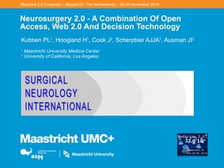 Neurosurgery 2.0 - A Combination Of Open Access, Web 2.0 And Decision Technology Kubben PL 1 , Hoogland H 1 , Cook J 2 , Scherpbier AJJA 1 , Ausman JI 2 1 Maastricht University Medical Center 2 University of California, Los Angeles Medicine 2.0 Congress :: Maastricht, The Netherlands :: 29-30 November 2010