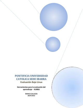 PONTIFICIA UNIVERSIDAD
CATOLICA SEDE IBARRA
Evaluación Bajo Linux
Herramientas para la evaluación del
aprendizaje - KUBBU
MONICA GALLEGOS
20/07/2013
 