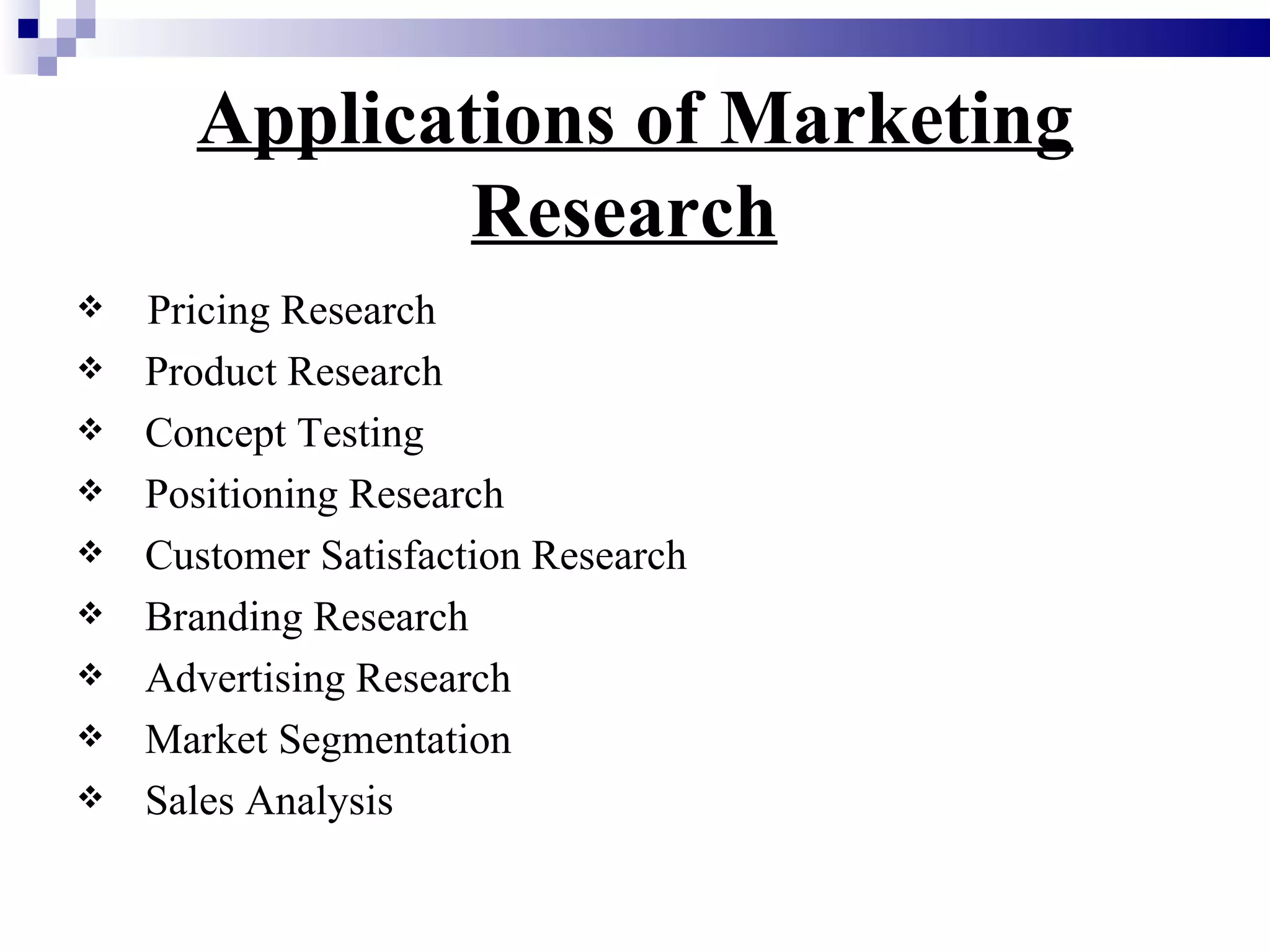 Applications of Marketing Research   Pricing Research  Product Research  Concept Testing  Positioning Research  Customer Satisfaction Research Branding Research Advertising Research Market Segmentation Sales Analysis 