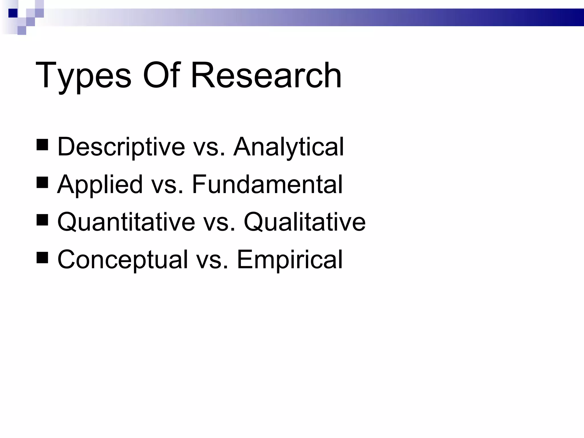 Types Of Research Descriptive vs. Analytical Applied vs. Fundamental Quantitative vs. Qualitative Conceptual vs. Empirical 