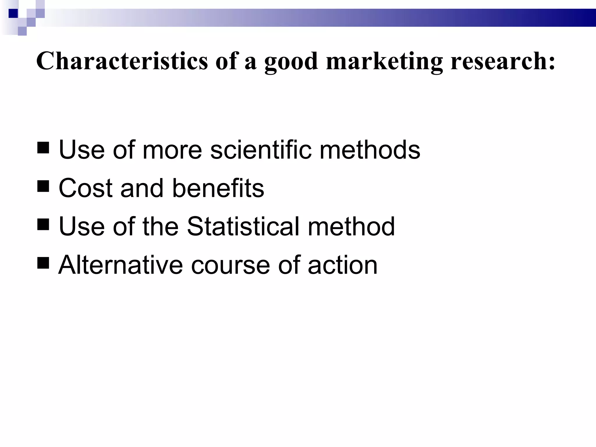 Characteristics of a good marketing research: Use of more scientific methods Cost and benefits Use of the Statistical method Alternative course of action 