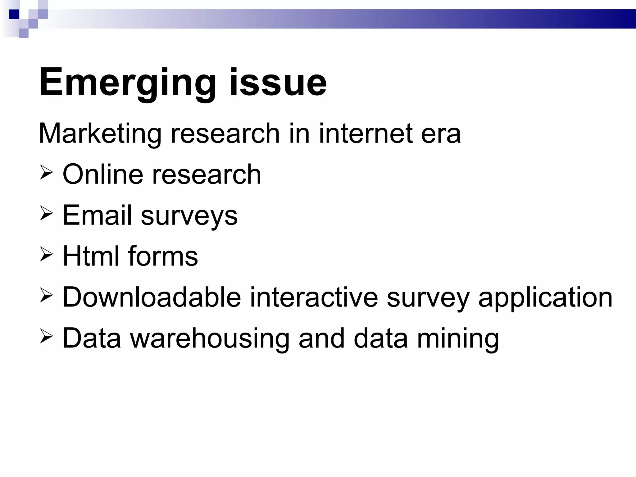 Emerging issue Marketing research in internet era Online research Email surveys Html forms Downloadable interactive survey application Data warehousing and data mining 
