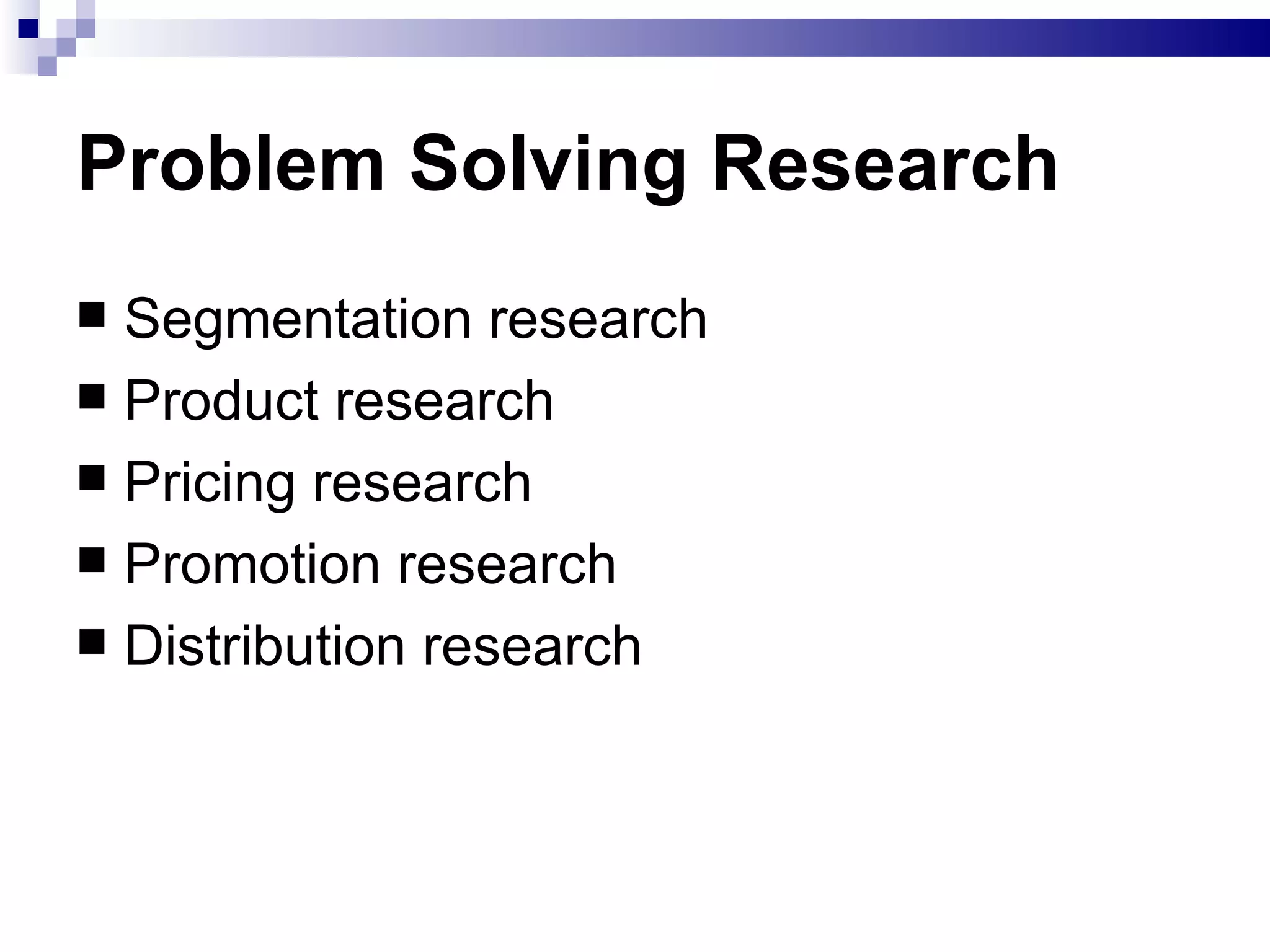 Problem Solving Research   Segmentation research Product research Pricing research Promotion research Distribution research  