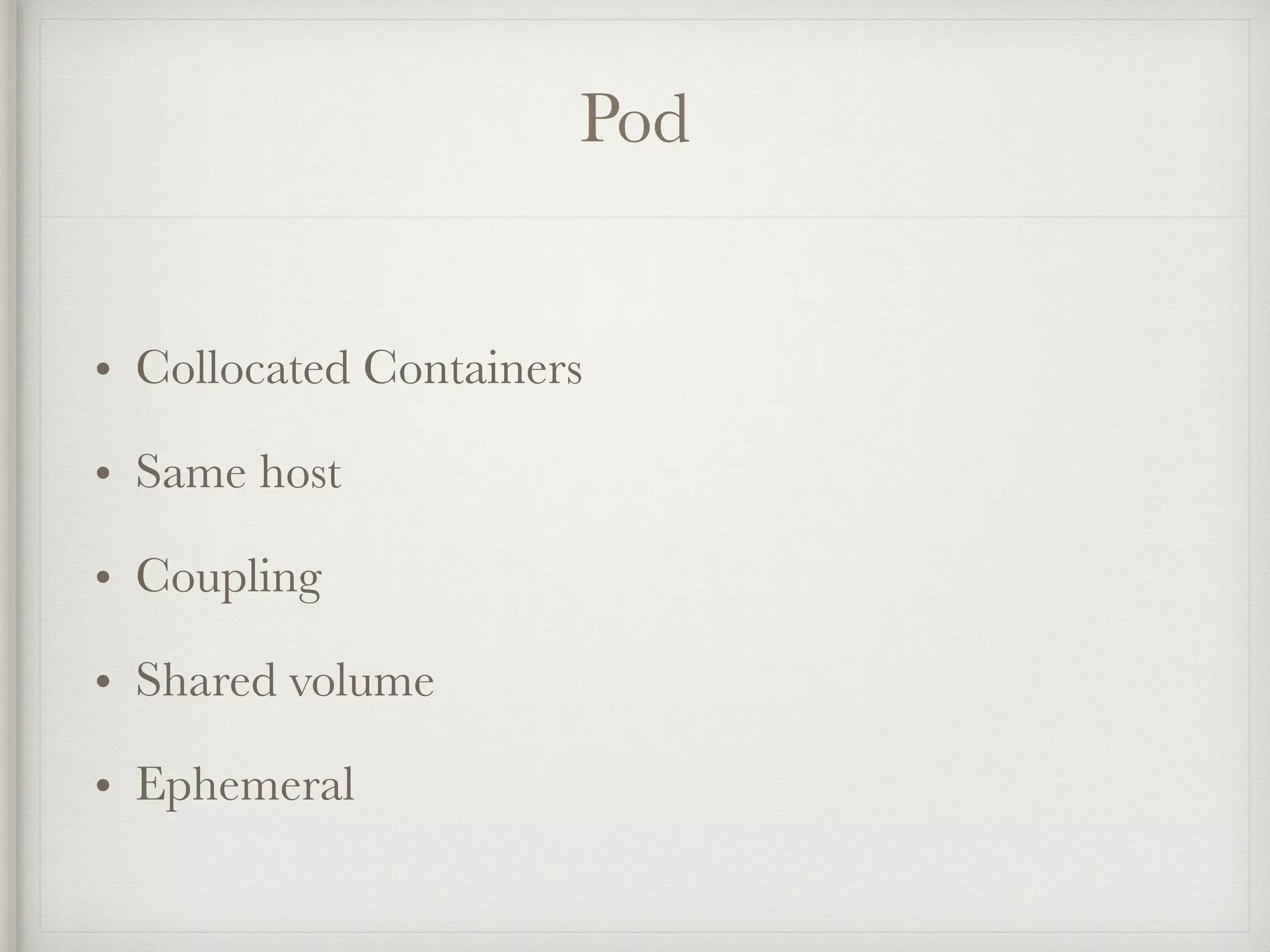 Pod
• Collocated Containers
• Same host
• Coupling
• Shared volume
• Ephemeral
 