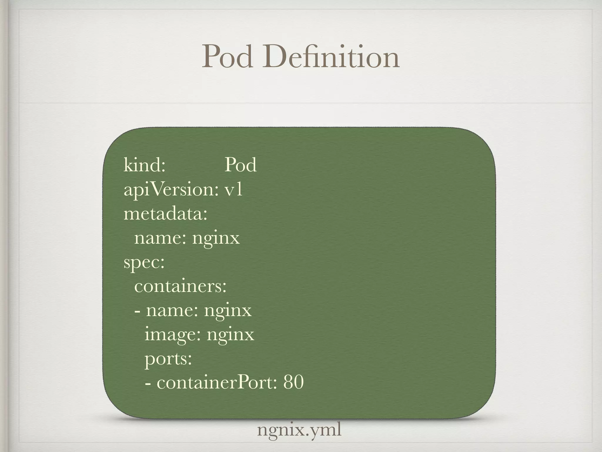 Pod Deﬁnition
kind: Pod
apiVersion: v1
metadata:
name: nginx
spec:
containers:
- name: nginx
image: nginx
ports:
- containerPort: 80
ngnix.yml
 