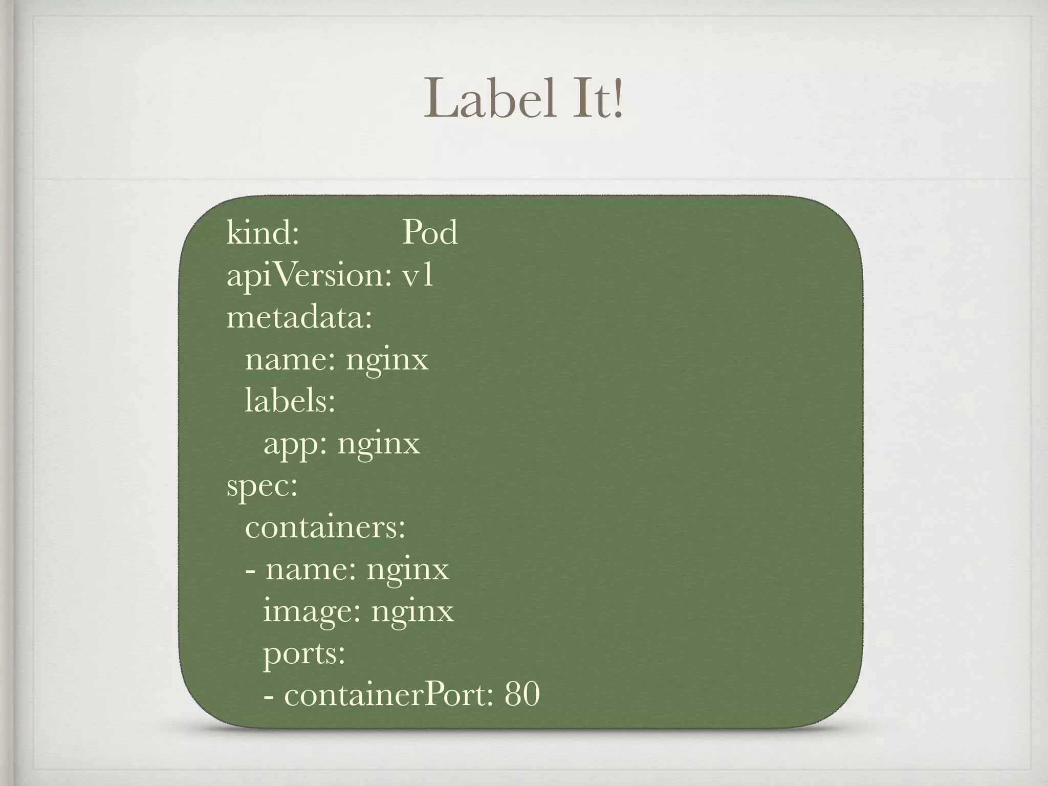 Label It!
kind: Pod
apiVersion: v1
metadata:
name: nginx
labels:
app: nginx
spec:
containers:
- name: nginx
image: nginx
ports:
- containerPort: 80
 