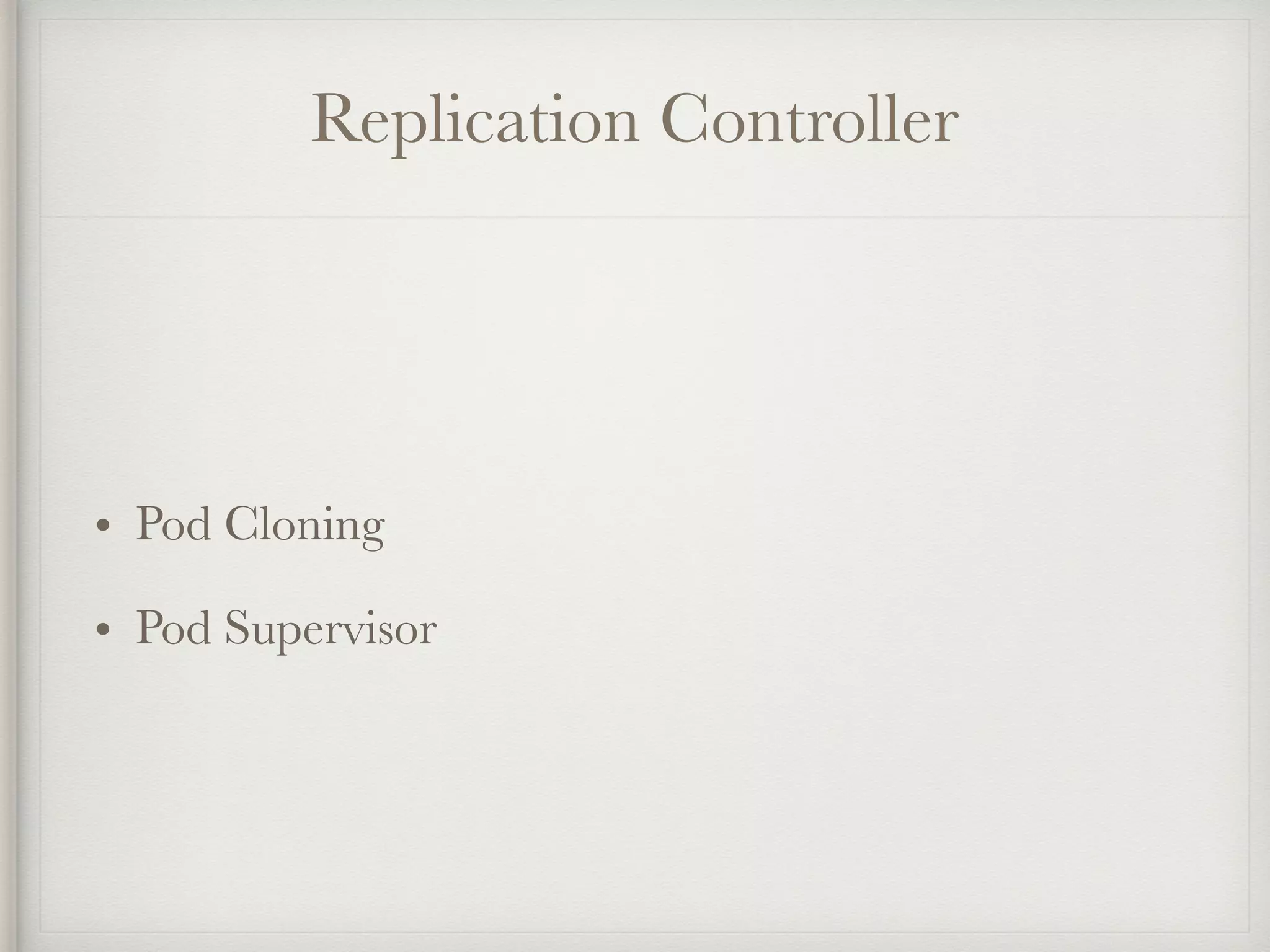 Replication Controller
• Pod Cloning
• Pod Supervisor
 