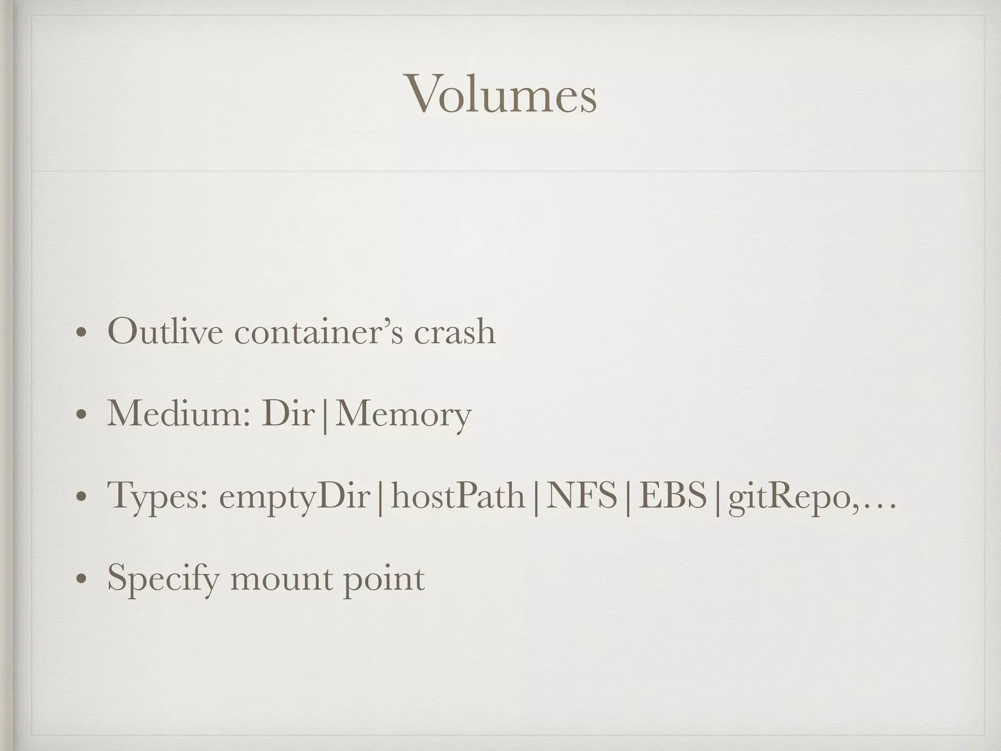 Volumes
• Outlive container’s crash
• Medium: Dir|Memory
• Types: emptyDir|hostPath|NFS|EBS|gitRepo,…
• Specify mount point
 