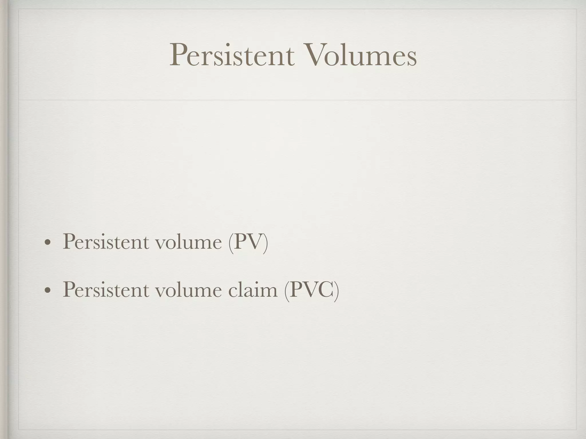 Persistent Volumes
• Persistent volume (PV)
• Persistent volume claim (PVC)
 