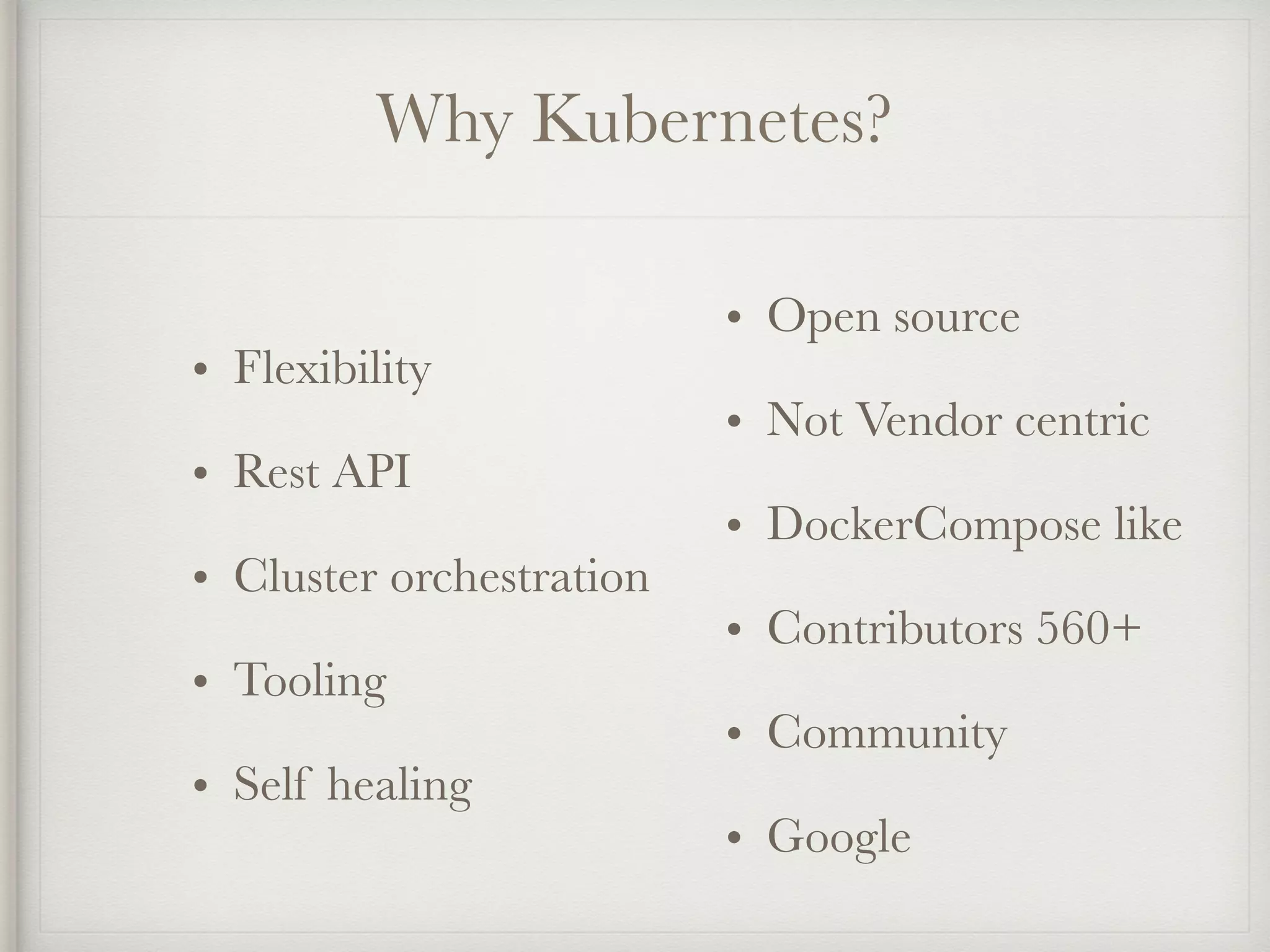 Why Kubernetes?
• Flexibility
• Rest API
• Cluster orchestration
• Tooling
• Self healing
• Open source
• Not Vendor centric
• DockerCompose like
• Contributors 560+
• Community
• Google
 