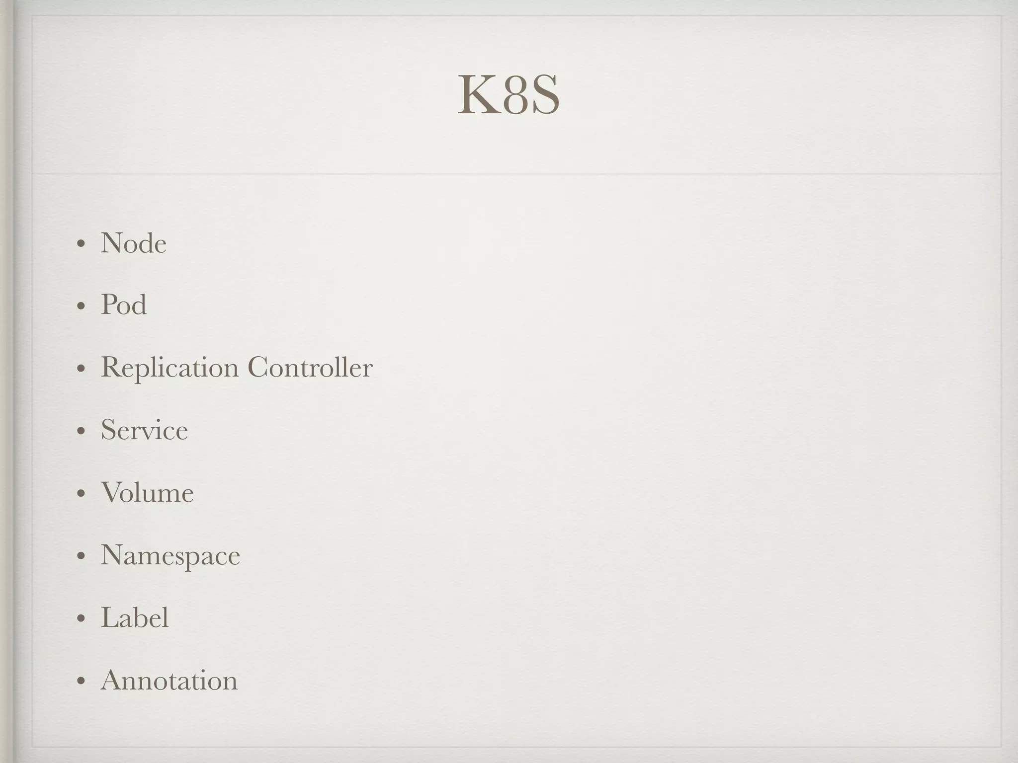 K8S
• Node
• Pod
• Replication Controller
• Service
• Volume
• Namespace
• Label
• Annotation
 
