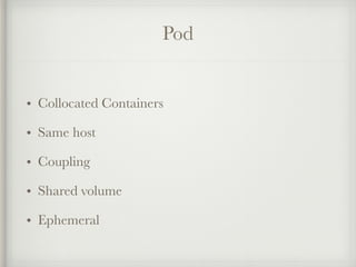 Pod
• Collocated Containers
• Same host
• Coupling
• Shared volume
• Ephemeral
 