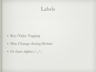 Labels
• Key/Value Tagging
• May Change during lifetime
• 63 chars alpha(-/_/.)
 