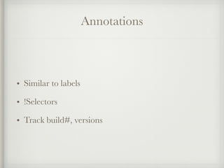 Annotations
• Similar to labels
• !Selectors
• Track build#, versions
 