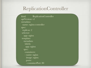 ReplicationController
kind: ReplicationController
apiVersion: v1
metadata:
name: nginx-controller
spec:
replicas: 2
selector:
app: nginx
template:
metadata:
labels:
app: nginx
spec:
containers:
- name: nginx
image: nginx
ports:
- containerPort: 80
 