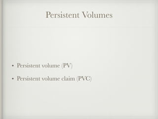 Persistent Volumes
• Persistent volume (PV)
• Persistent volume claim (PVC)
 