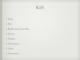 K8S
• Node
• Pod
• Replication Controller
• Service
• Volume
• Namespace
• Label
• Annotation
 