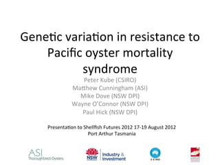 Gene$c	
  varia$on	
  in	
  resistance	
  to	
  
Paciﬁc	
  oyster	
  mortality	
  
syndrome	
  
Peter	
  Kube	
  (CSIRO)	
  
Ma?hew	
  Cunningham	
  (ASI)	
  
Mike	
  Dove	
  (NSW	
  DPI)	
  
Wayne	
  O’Connor	
  (NSW	
  DPI)	
  
Paul	
  Hick	
  (NSW	
  DPI)	
  
Presenta$on	
  to	
  Shellﬁsh	
  Futures	
  2012	
  17-­‐19	
  August	
  2012	
  
Port	
  Arthur	
  Tasmania	
  
 