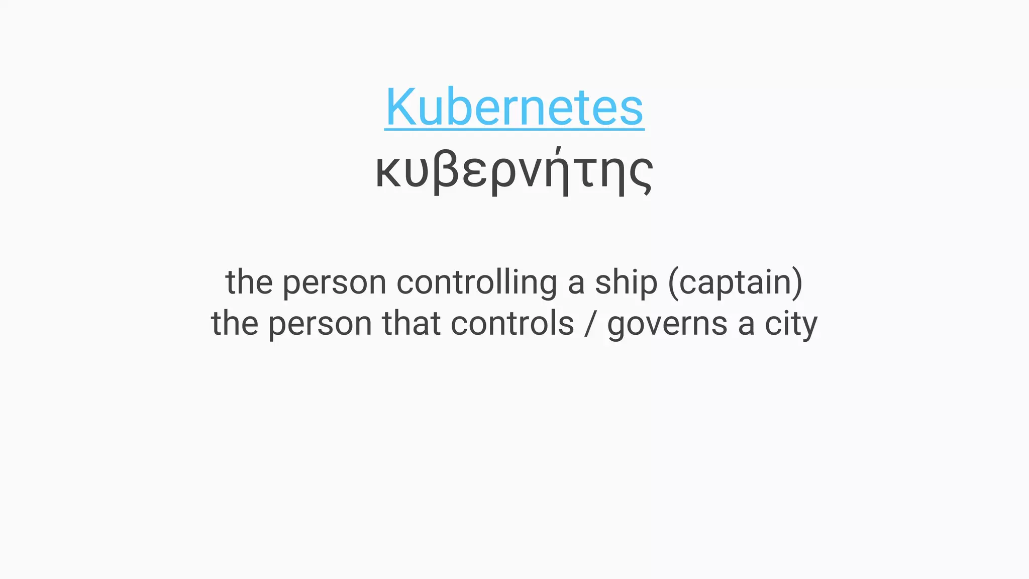 Kubernetes
κυβερνήτης
the person controlling a ship (captain)
the person that controls / governs a city
 