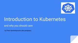 Introduction to Kubernetes
and why you should care
by Paris Apostolopoulos (aka javapapo)
 