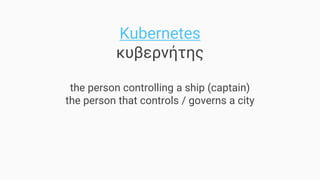 Kubernetes
κυβερνήτης
the person controlling a ship (captain)
the person that controls / governs a city
 