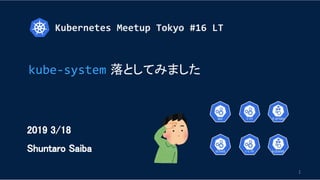 Kubernetes Meetup Tokyo #16 LT
1
2019 3/18
Shuntaro Saiba
kube-system 落としてみました
 