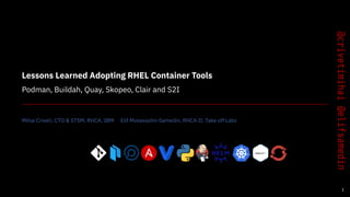 Lessons Learned Adopting RHEL Container Tools
Podman, Buildah, Quay, Skopeo, Clair and S2I
Mihai Criveti, CTO & STSM, RHCA, IBM Elif Mosessohn-Samedin, RHCA II, Take off Labs
1
 
