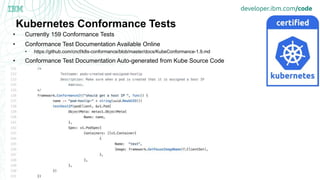 Kubernetes Conformance Tests
• Currently 159 Conformance Tests
• Conformance Test Documentation Available Online
• https://github.com/cncf/k8s-conformance/blob/master/docs/KubeConformance-1.9.md
• Conformance Test Documentation Auto-generated from Kube Source Code
 
