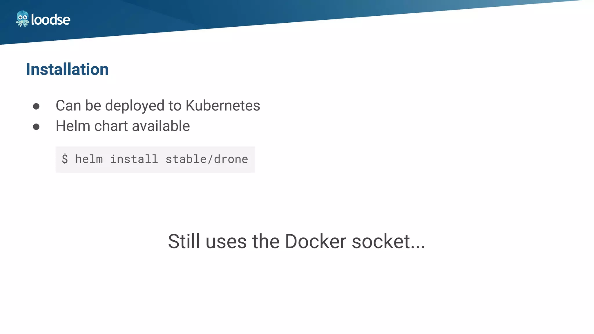 Installation
● Can be deployed to Kubernetes
● Helm chart available
$ helm install stable/drone
Still uses the Docker socket...
 