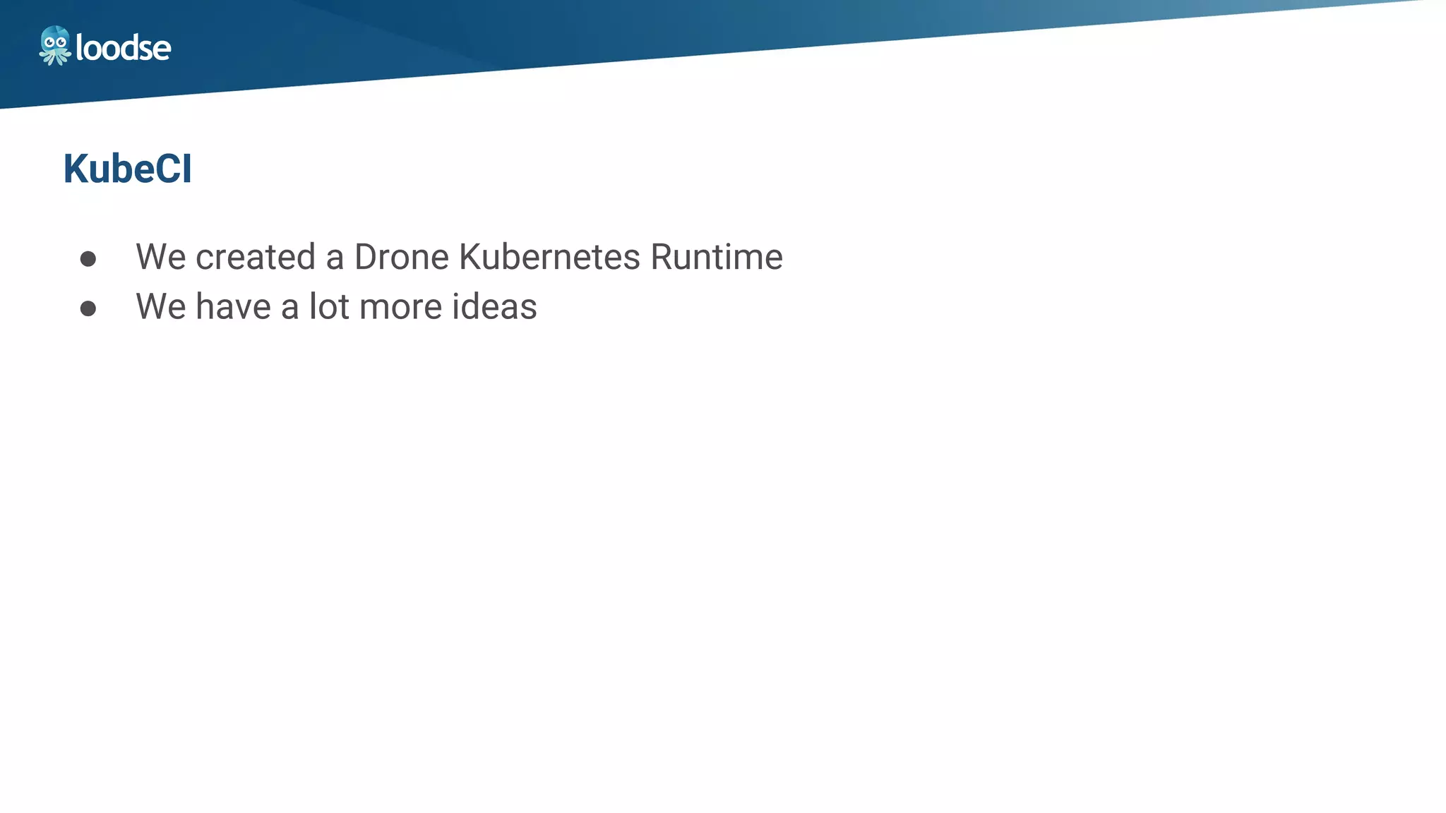 KubeCI
● We created a Drone Kubernetes Runtime
● We have a lot more ideas
 