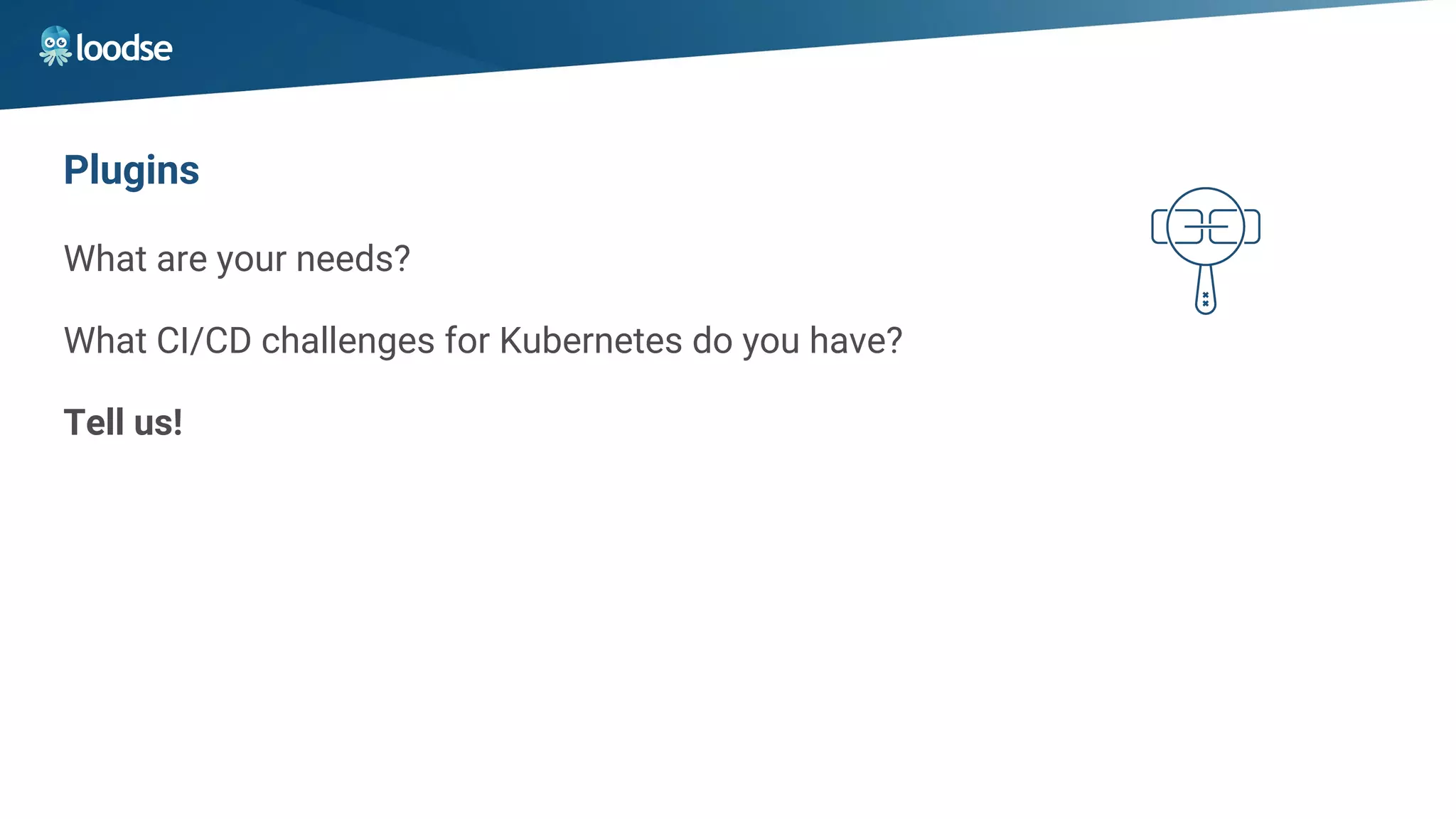 Plugins
What are your needs?
What CI/CD challenges for Kubernetes do you have?
Tell us!
 
