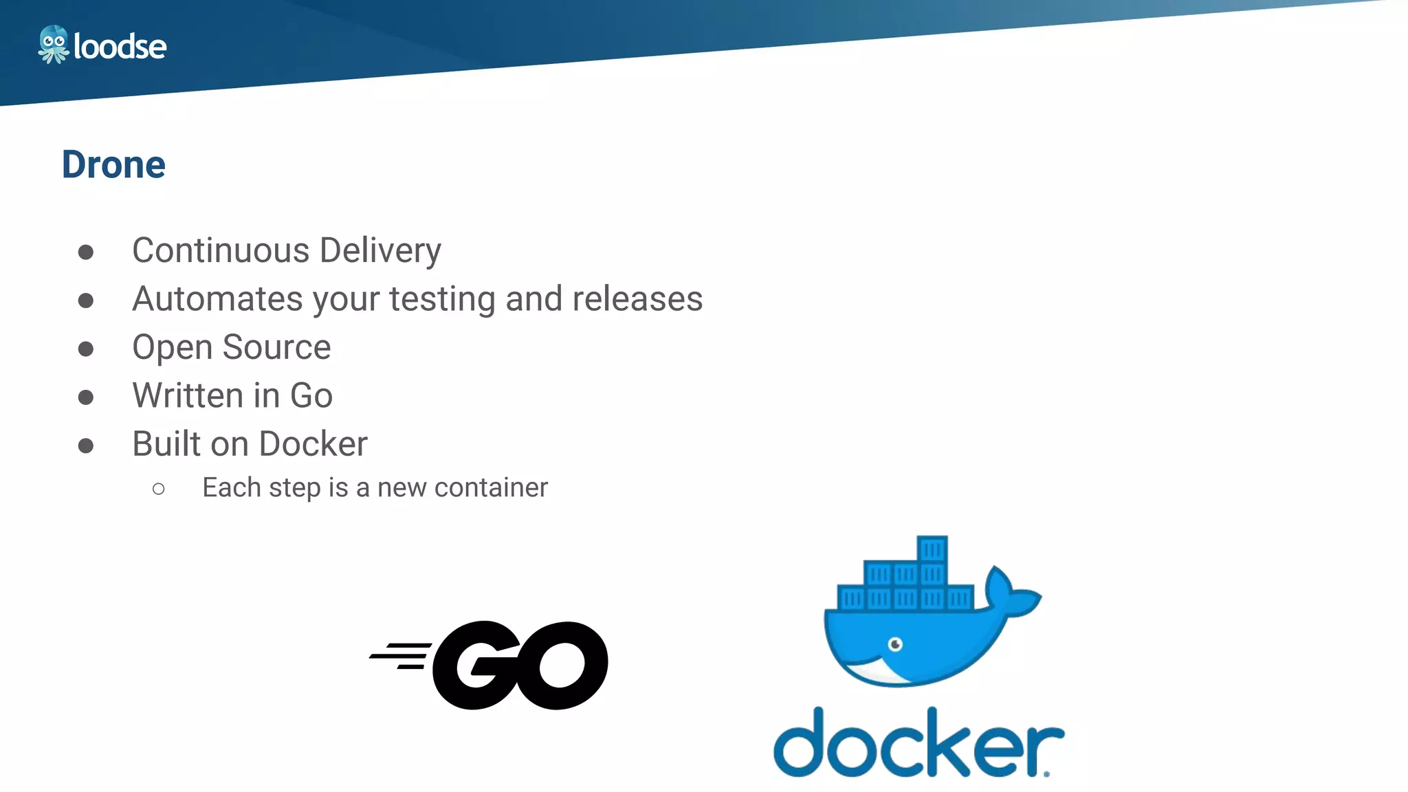 Drone
● Continuous Delivery
● Automates your testing and releases
● Open Source
● Written in Go
● Built on Docker
○ Each step is a new container
 